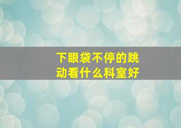 下眼袋不停的跳动看什么科室好