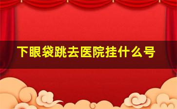 下眼袋跳去医院挂什么号