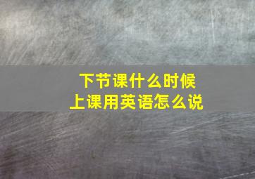 下节课什么时候上课用英语怎么说