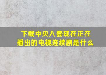 下载中央八套现在正在播出的电视连续剧是什么