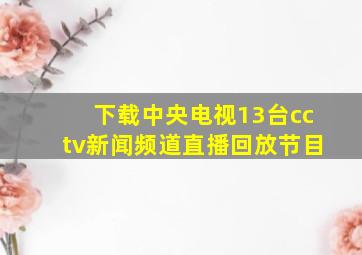 下载中央电视13台cctv新闻频道直播回放节目