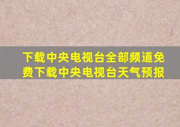 下载中央电视台全部频道免费下载中央电视台天气预报