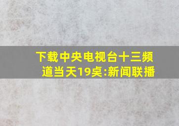 下载中央电视台十三频道当天19奌:新闻联播