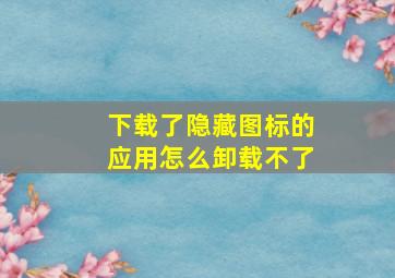 下载了隐藏图标的应用怎么卸载不了