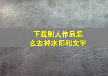 下载别人作品怎么去掉水印和文字