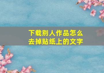 下载别人作品怎么去掉贴纸上的文字