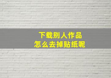 下载别人作品怎么去掉贴纸呢