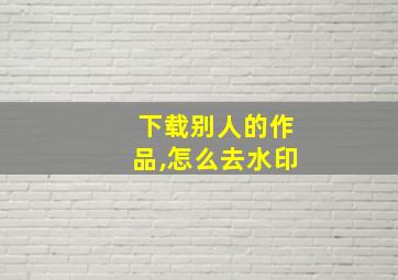 下载别人的作品,怎么去水印