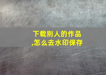 下载别人的作品,怎么去水印保存