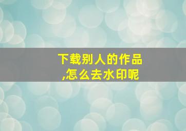 下载别人的作品,怎么去水印呢