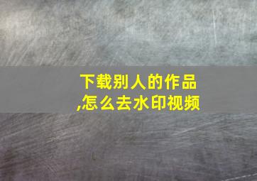 下载别人的作品,怎么去水印视频