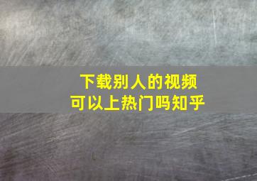 下载别人的视频可以上热门吗知乎