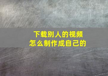 下载别人的视频怎么制作成自己的