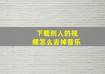 下载别人的视频怎么去掉音乐