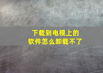 下载到电视上的软件怎么卸载不了