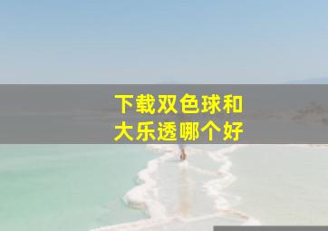 下载双色球和大乐透哪个好