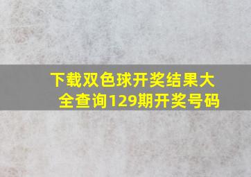 下载双色球开奖结果大全查询129期开奖号码