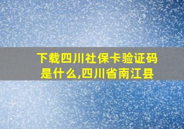 下载四川社保卡验证码是什么,四川省南江县