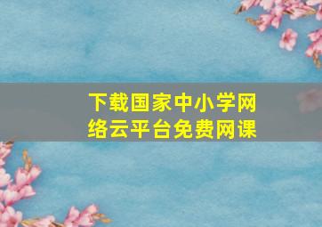 下载国家中小学网络云平台免费网课