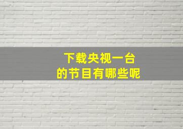 下载央视一台的节目有哪些呢