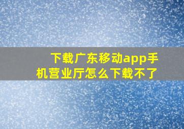 下载广东移动app手机营业厅怎么下载不了