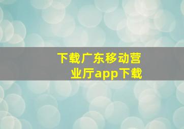 下载广东移动营业厅app下载