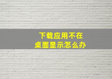 下载应用不在桌面显示怎么办