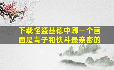 下载怪盗基德中哪一个画面是青子和快斗最亲密的