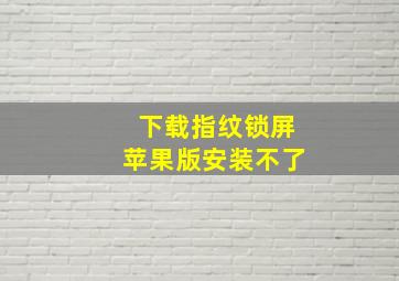 下载指纹锁屏苹果版安装不了