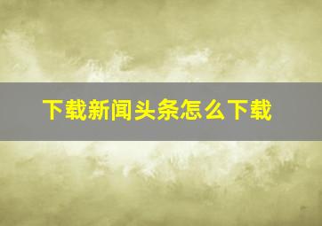 下载新闻头条怎么下载