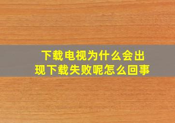 下载电视为什么会出现下载失败呢怎么回事