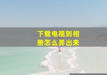 下载电视到相册怎么弄出来