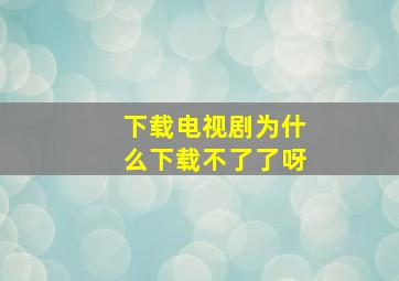 下载电视剧为什么下载不了了呀