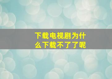 下载电视剧为什么下载不了了呢