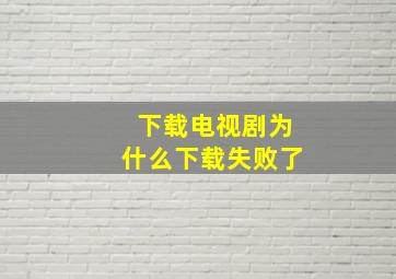 下载电视剧为什么下载失败了