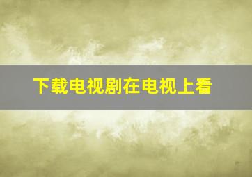 下载电视剧在电视上看