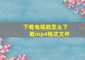 下载电视剧怎么下载mp4格式文件