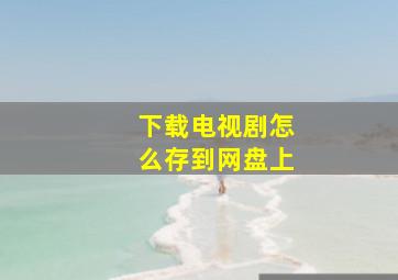 下载电视剧怎么存到网盘上