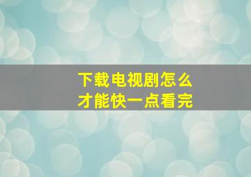 下载电视剧怎么才能快一点看完