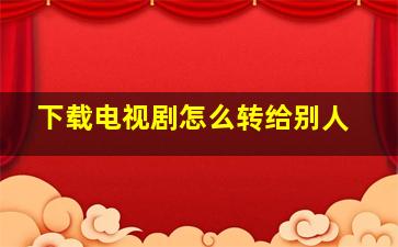 下载电视剧怎么转给别人