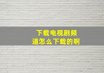 下载电视剧频道怎么下载的啊