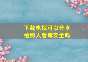 下载电视可以分享给别人看嘛安全吗