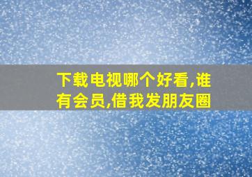 下载电视哪个好看,谁有会员,借我发朋友圈