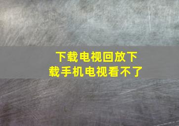 下载电视回放下载手机电视看不了