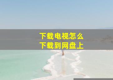 下载电视怎么下载到网盘上