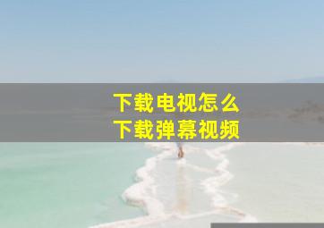 下载电视怎么下载弹幕视频