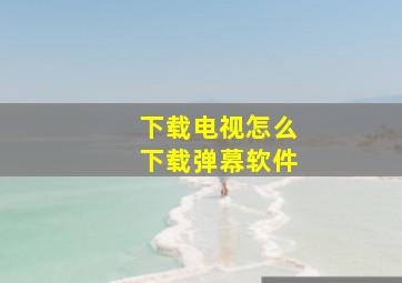 下载电视怎么下载弹幕软件