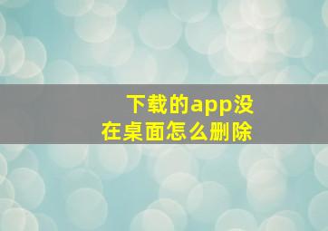 下载的app没在桌面怎么删除