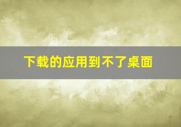 下载的应用到不了桌面