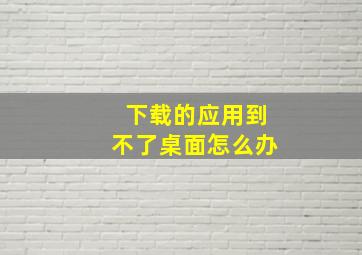 下载的应用到不了桌面怎么办